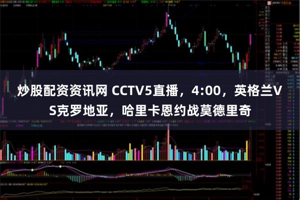 炒股配资资讯网 CCTV5直播，4:00，英格兰VS克罗地亚，哈里卡恩约战莫德里奇