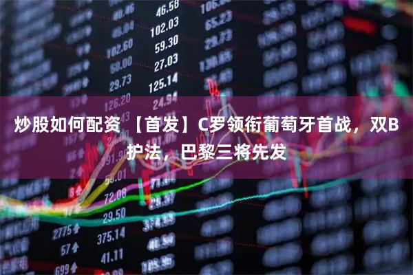 炒股如何配资 【首发】C罗领衔葡萄牙首战，双B护法，巴黎三将先发