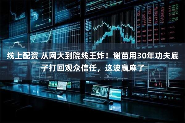线上配资 从网大到院线王炸！谢苗用30年功夫底子打回观众信任，这波赢麻了
