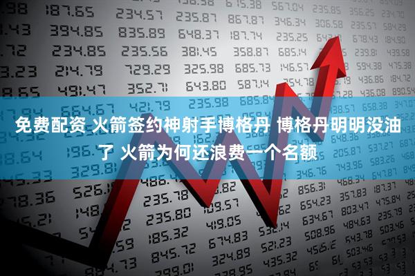 免费配资 火箭签约神射手博格丹 博格丹明明没油了 火箭为何还浪费一个名额