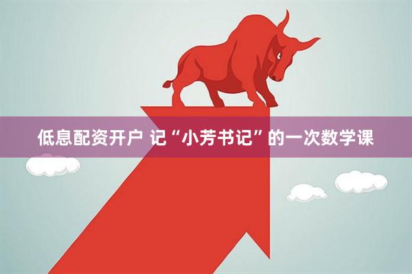 低息配资开户 记“小芳书记”的一次数学课