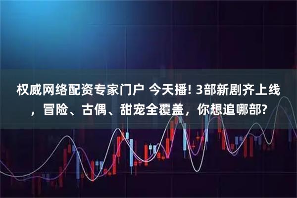 权威网络配资专家门户 今天播! 3部新剧齐上线，冒险、古偶、甜宠全覆盖，你想追哪部?