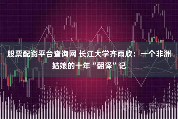 股票配资平台查询网 长江大学齐雨欣：一个非洲姑娘的十年“翻译”记