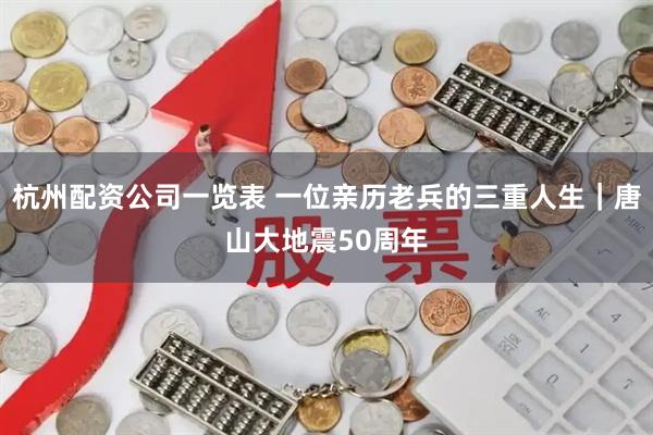 杭州配资公司一览表 一位亲历老兵的三重人生｜唐山大地震50周年