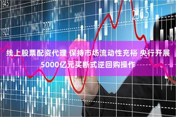 线上股票配资代理 保持市场流动性充裕 央行开展5000亿元买断式逆回购操作